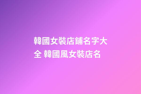 韓國女裝店鋪名字大全 韓國風女裝店名-第1張-店鋪起名-玄機派